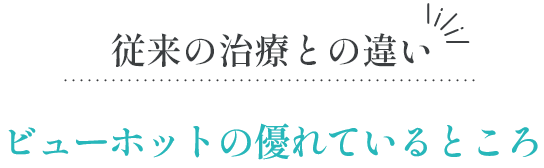 従来の治療との違い ビューホットの優れているところ
